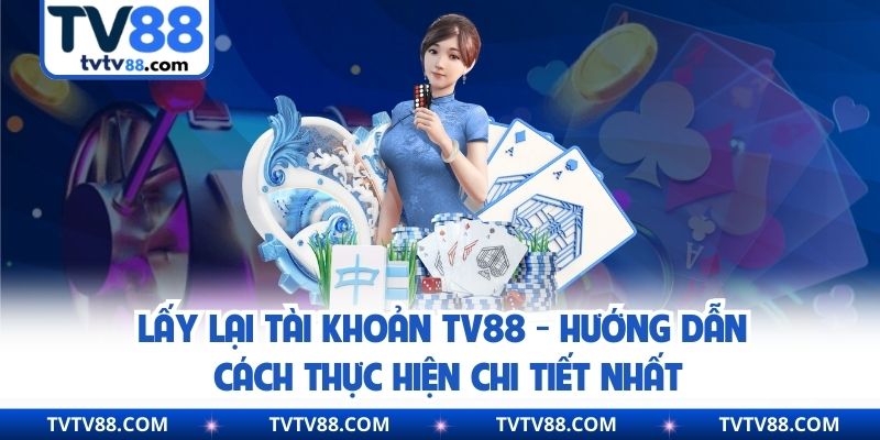 Lấy Lại Tài Khoản TV88 - Hướng Dẫn Cách Thực Hiện Chi Tiết Nhất